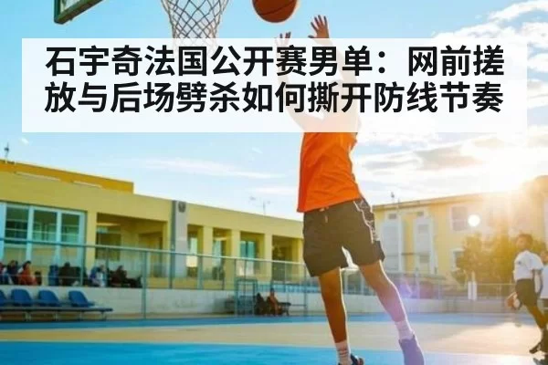 石宇奇法国公开赛男单：网前搓放与后场劈杀如何撕开防线节奏